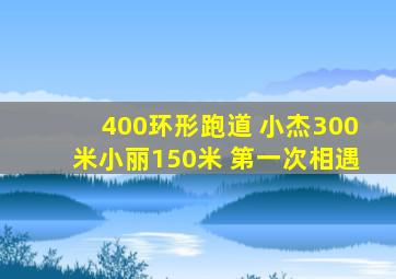 400环形跑道 小杰300米小丽150米 第一次相遇